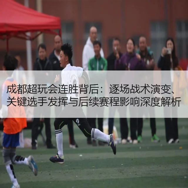 成都超玩会连胜背后:逐场战术演变、关键选手发挥与后续赛程影响深度解析