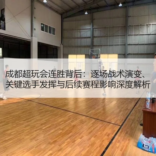 成都超玩会连胜背后：逐场战术演变、关键选手发挥与后续赛程影响深度解析